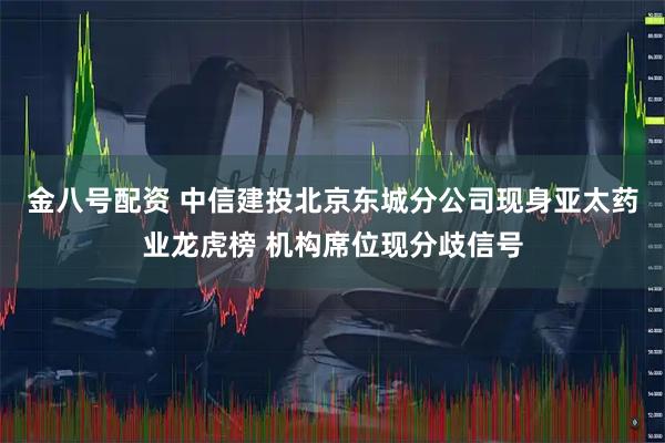 金八号配资 中信建投北京东城分公司现身亚太药业龙虎榜 机构席位现分歧信号