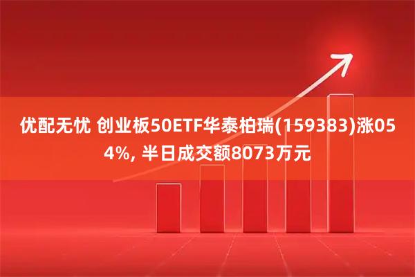 优配无忧 创业板50ETF华泰柏瑞(159383)涨054%, 半日成交额8073万元