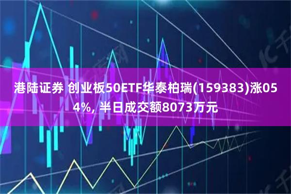 港陆证券 创业板50ETF华泰柏瑞(159383)涨054%, 半日成交额8073万元