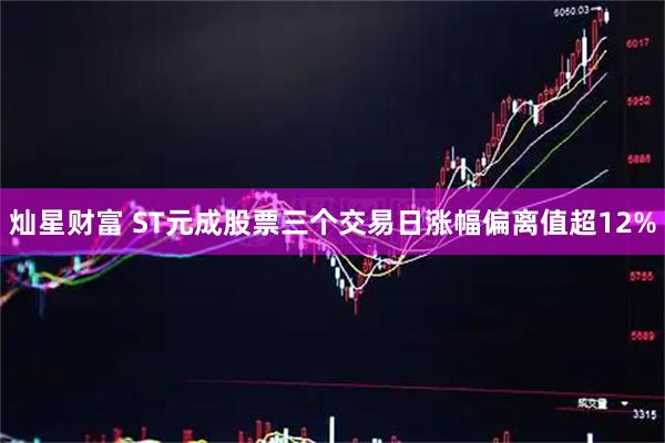灿星财富 ST元成股票三个交易日涨幅偏离值超12%