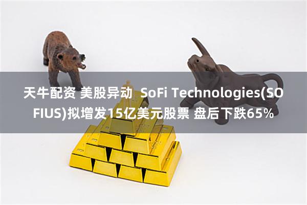 天牛配资 美股异动  SoFi Technologies(SOFIUS)拟增发15亿美元股票 盘后下跌65%