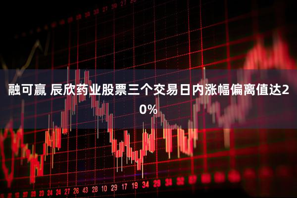 融可赢 辰欣药业股票三个交易日内涨幅偏离值达20%