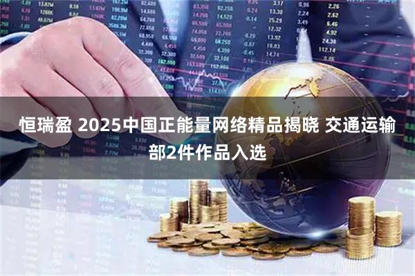 恒瑞盈 2025中国正能量网络精品揭晓 交通运输部2件作品入选