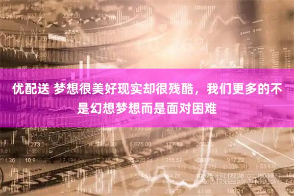 优配送 梦想很美好现实却很残酷，我们更多的不是幻想梦想而是面对困难