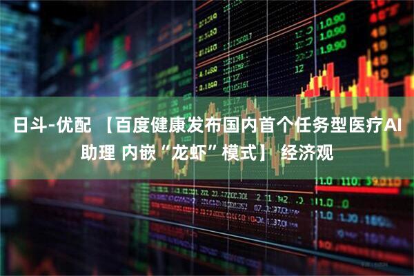 日斗-优配 【百度健康发布国内首个任务型医疗AI助理 内嵌“龙虾”模式】 经济观