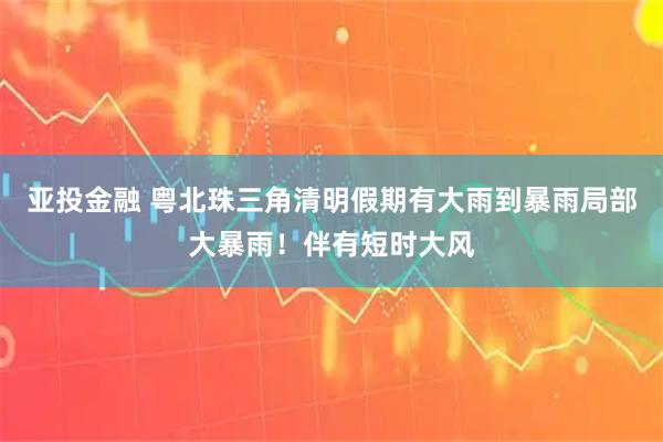 亚投金融 粤北珠三角清明假期有大雨到暴雨局部大暴雨！伴有短时大风