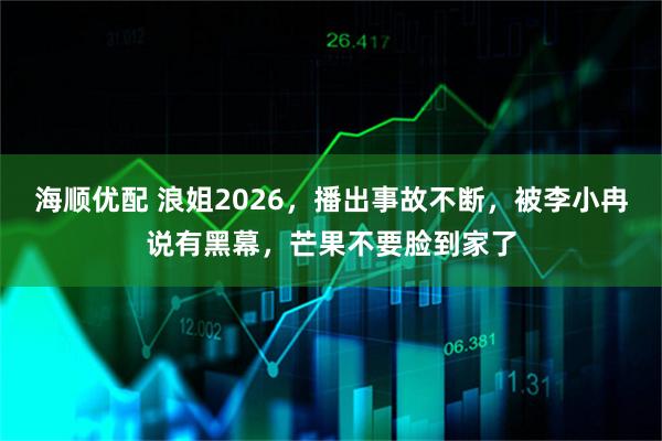 海顺优配 浪姐2026，播出事故不断，被李小冉说有黑幕，芒果不要脸到家了