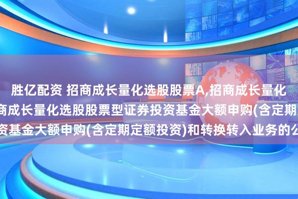 胜亿配资 招商成长量化选股股票A,招商成长量化选股股票C 关于调整招商成长量化选股股票型证券投资基金大额申购(含定期定额投资)和转换转入业务的公告