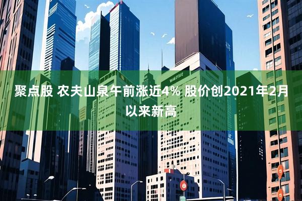 聚点股 农夫山泉午前涨近4% 股价创2021年2月以来新高