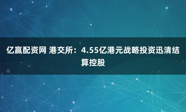 亿赢配资网 港交所：4.55亿港元战略投资迅清结算控股