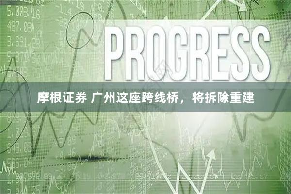 摩根证券 广州这座跨线桥，将拆除重建