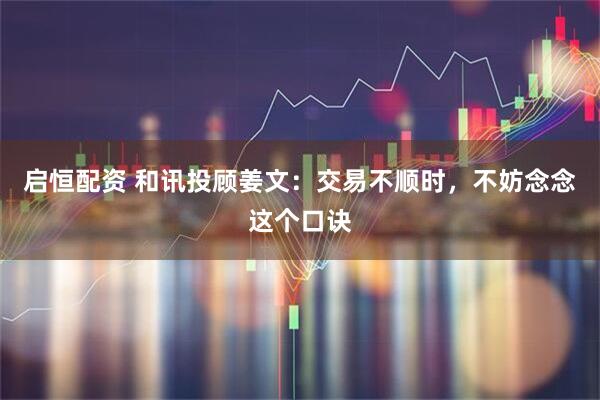 启恒配资 和讯投顾姜文：交易不顺时，不妨念念这个口诀