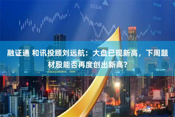 融证通 和讯投顾刘远航：大盘已现新高，下周题材股能否再度创出新高？